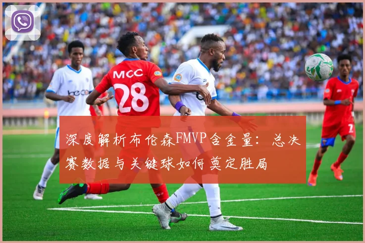 深度解析布伦森FMVP含金量：总决赛数据与关键球如何奠定胜局