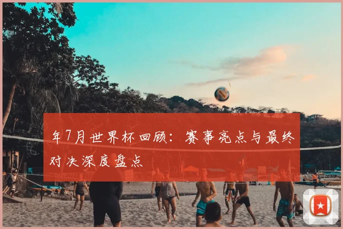 年7月世界杯回顾：赛事亮点与最终对决深度盘点