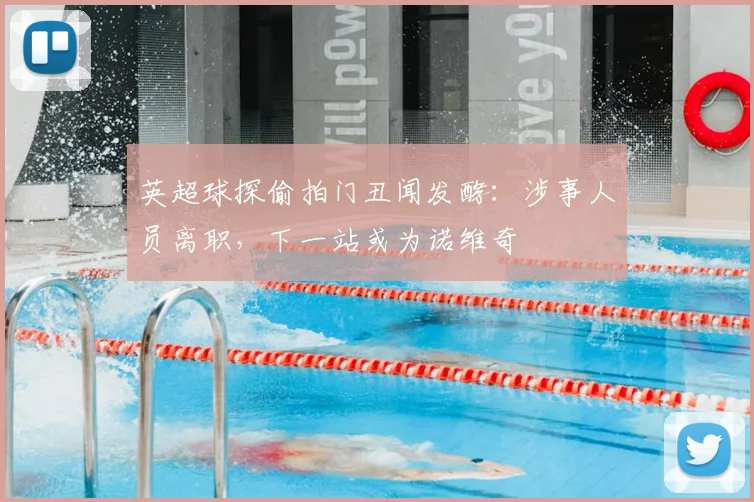 英超球探偷拍门丑闻发酵:涉事人员离职,下一站或为诺维奇