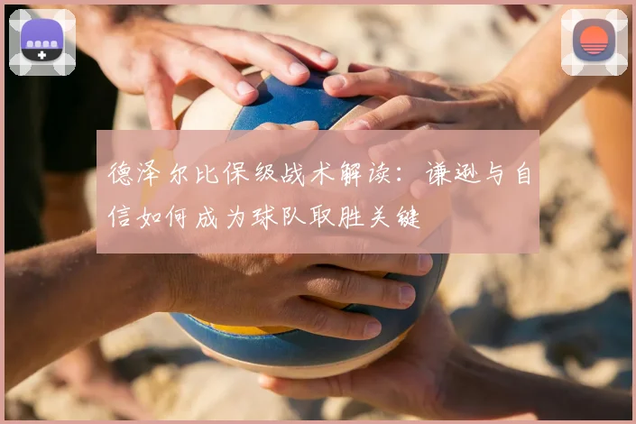 德泽尔比保级战术解读:谦逊与自信如何成为球队取胜关键