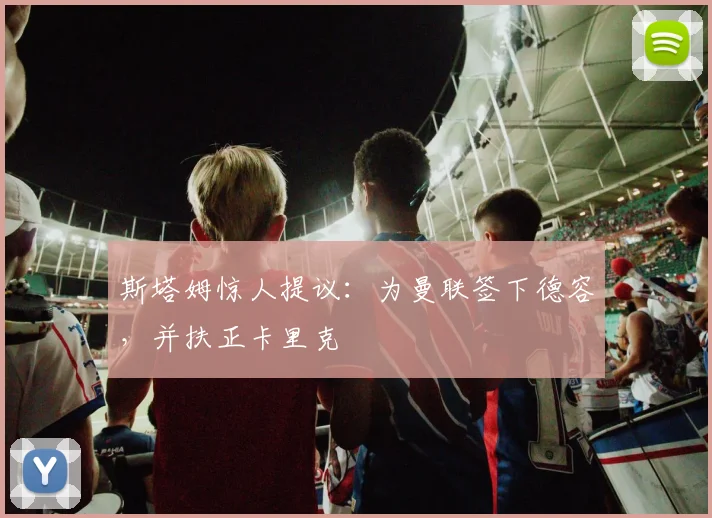 斯塔姆惊人提议：为曼联签下德容，并扶正卡里克