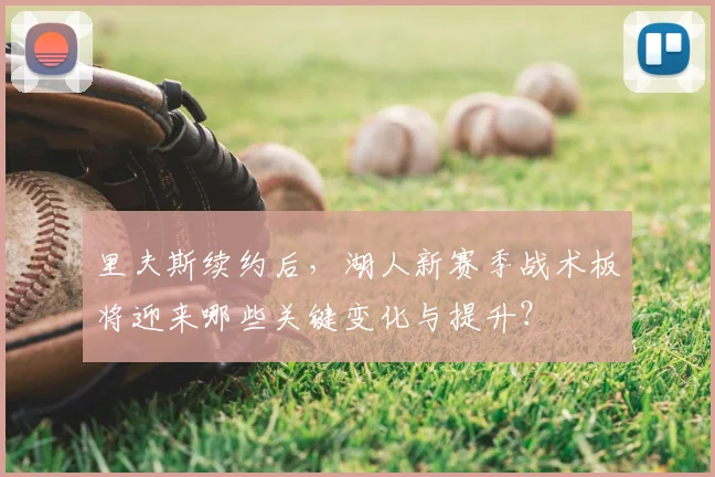 里夫斯续约后，湖人新赛季战术板将迎来哪些关键变化与提升？
