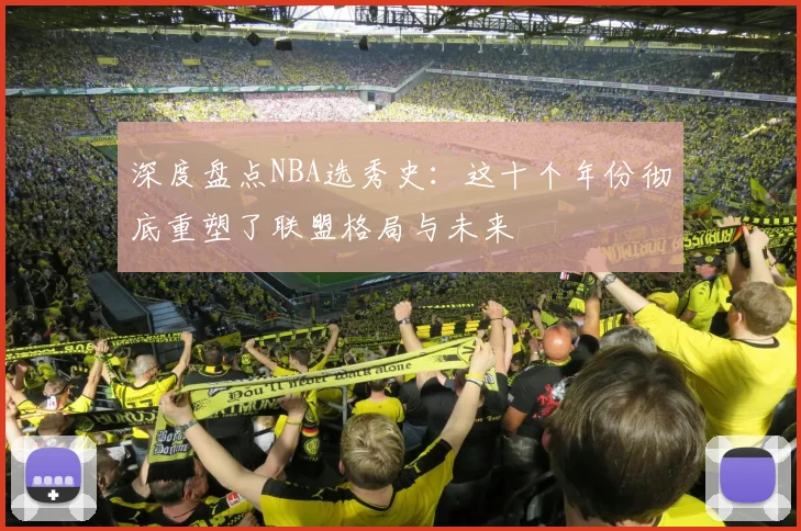 深度盘点NBA选秀史：这十个年份彻底重塑了联盟格局与未来