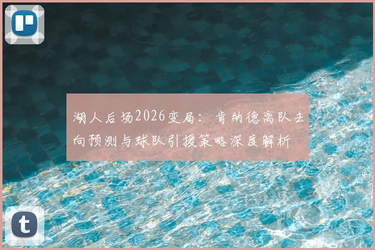 湖人后场2026变局：肯纳德离队去向预测与球队引援策略深度解析