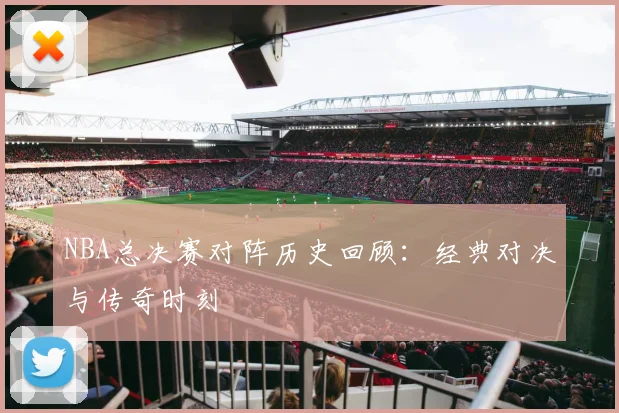 NBA总决赛对阵历史回顾：经典对决与传奇时刻