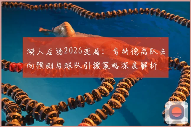 湖人后场2026变局:肯纳德离队去向预测与球队引援策略深度解析